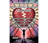 Shattered Bonds: When Family Becomes The Wound: Healing The Deepen Hurts And Toxic Family Ties And Reclaiming Your Life From Emotional Destruction