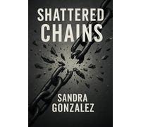 Shattered Chains: A Journey to Heal Family Legacies and Transform Lives