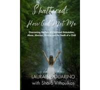 Shattered: How God Met Me: Overcoming The Pain of Childhood Molestation, Abuse, Abortion, Divorce and The Death of A Child