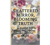 Shattered Mirror, Blooming Truth: A Survivor's Guide to Healing from Narcissistic Abuse