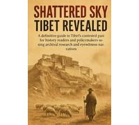 Shattered Sky: Tibet Revealed: A definitive guide to Tibet's contested past for history readers and policymakers using archival research and eyewitness narratives