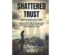 SHATTERED TRUST / WHEN RELIGION CAUSES HARM: PERSONAL ACCOUNTS FROM SURVIVORS AWAKENING FROM SPIRITUAL ABUSE AND RELIGIOUS TRAUMA TO FIND FREEDOM, PEACE, AND JOY