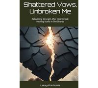 Shattered Vows, Unbroken Me: Rebuilding Strength After Heartbreak: Healing Starts In The Shards