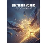Shattered Worlds: A Guide To Rebuilding Your Life