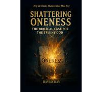 Shattering Oneness: The Biblical Case for the Triune God: Why the Trinity Matters More Than Ever