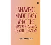 Shaving Made Easy: What the Man Who Shaves Ought to Know