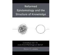 Reformed Epistemology and the Structure of Knowledge: Cornelius Van Til and Alvin Plantinga on Belief