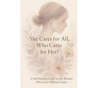 She Cares for All, But Who Cares for Her?: A Self-Healing Guide for the Woman Who Gives Without Limits