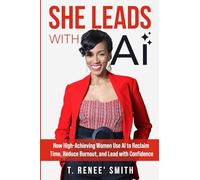 She Leads With AI: How High-Achieving Women Use AI to Reclaim Time, Reduce Burnout, and Lead with Confidence