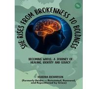 She Rises from Brokenness to Boldness: BECOMING WHOLE: A JOURNEY OF HEALING, IDENTITY AND LEGACY