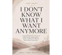 SHE SAID: I DON’T KNOW WHAT I WANT ANYMORE: A Guided Workbook to Let Go of Other People’s Expectations, Rediscover What You Want, and Decide What Comes Next