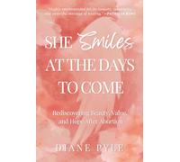 She Smiles at the Days to Come: Rediscovering Beauty, Value, and Hope After Abortion