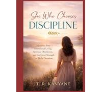 SHE WHO CHOOSES DISCIPLINE: A Journey Into Intentional Living, Spiritual Obedience, and the Quiet Strength of Daily Devotion