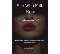 She Who Fell, Rose: Rebirth of the Woman Who Refused to Stay Down: A Guided Shadow Workbook for Women
