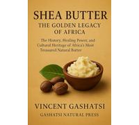 Shea Butter: The Golden Legacy of Africa: The History, Healing Power, and Cultural Heritage of Africa’s Most Treasured Natural Butter