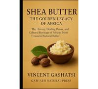 Shea Butter: The Golden Legacy of Africa: The History, Healing Power, and Cultural Heritage of Africa’s Most Treasured Natural Butter