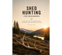 SHED HUNTING FOR BEGINNERS: A Practical Guide to Finding Deer and Elk Antlers, Reading Habitat, Timing Your Search, and Finding More Sheds