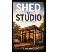 SHED TO STUDIO: A Step-by-Step Guide to Turning Your Backyard Shed into a Home Office, Art Studio, Guest Suite, or Rental Unit