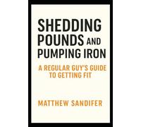 Shedding Pounds and Pumping Iron: A Regular Guys Guide To Getting Fit