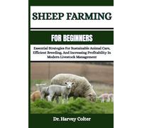 SHEEP FARMING FOR BEGINNERS: Essential Strategies For Sustainable Animal Care, Efficient Breeding, And Increasing Profitability In Modern Livestock Management