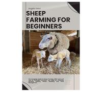 Sheep Farming for Beginners: The Complete Guide to Sheep Farming, With Tools and Tips for Profitable Practices, And Steps for Choosing, Housing, Feeding, Health, Breeding and Flock Management