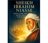 Sheikh Ibrahim Niasse: Scholar, Leader, Saint, and the Father of the Flood