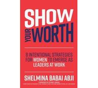 Show Your Worth: 8 Intentional Strategies for Women to Emerge as Leaders at Work: 8 Intentional Practices for Women to Emerge As Leaders at Work