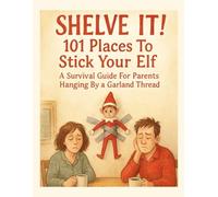 Shelve It! 101 Places To Stick Your Elf: A Survival Guide for Parents Hanging by a Garland Thread