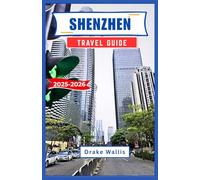 SHENZHEN TRAVEL GUIDE 2025-2026: Journey Through China’s Most Dynamic Coastal City, Culture, Innovation and Immersive Urban Adventures