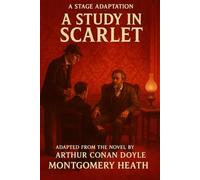 Sherlock Holmes - A Study In Scarlet - A Stage Play: An Adaptation of Arthur Conan Doyle’s Classic Mystery by Montgomery Heath: 1