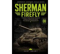 Sherman Firefly: The British 17-Pounder Sherman: Development, Production, Combat Service, Variants, Crew Experience & Modeling Reference