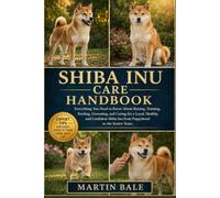 SHIBA INU CARE HANDBOOK: Everything You Need to Know About Raising, Training, Feeding, Grooming, and Caring for a Loyal, Healthy, and Confident Shiba Inu from Puppyhood to the Senior Years.