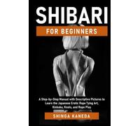 Shibari for Beginners: A Step-by-Step Manual with Descriptive Pictures to Learn the Japanese Erotic Rope Tying Art, Kinbaku, Knots, and Rope Play