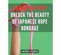 Shibari Mastery: Unlock the Beauty of Japanese Rope Bondage: Discover the Art of Shibari: Elevate Your Bondage Skills to a Higher Level for Ultimate Pleasure and Connection.