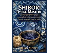 Shibori Dyeing Mastery: A Step-by-Step Guide to Traditional Japanese Resist Dyeing Techniques, Indigo Patterns, and Modern Fabric Art Projects