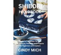 SHIBORI HANDBOOK: The Art of Japanese Tie-Dye: Techniques, Patterns, and Projects for beginners and masters