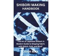 SHIBORI MAKING HANDBOOK: "The Art of Japanese Shibori: A Modern Guide to Shaping Fabric with Stitch, Fold, and Bind"
