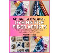 Shibori & Natural Dyeing for Fiber Artists: Explore Traditional Dye Techniques with Modern Fabric Projects