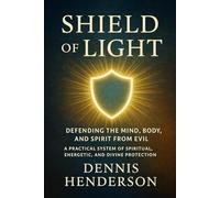 SHIELD OF LIGHT: Defending the Mind, Body, and Spirit from Evil: A Practical System of Spiritual, Energetic, and Divine Protection