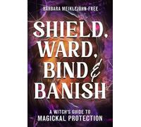 Shield, Ward, Bind & Banish: A Witch's Guide to Magickal Protection