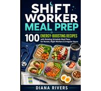 Shift Worker Meal Prep: 100 Energy-Boosting Recipes with Rotating Schedule Meal Plans for Nurses, Night Workers & Irregular Hours