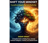 SHIFT YOUR MINDSET : Transform Negativity into Positivity: A Complete Guide to Building Focus, Gratitude, Emotional Intelligence, Creativity, and Lifelong Growth by SAGAR ANANT