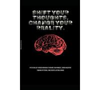 Shift Your Thoughts, Change Your Reality.: A Psychology-Based Workbook to Rewire Your Mindset, Break Negative Thinking Patterns, and Create Lasting Change.