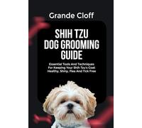 SHIH TZU DOG GROOMING GUIDE: Essential Tools And Techniques For Keeping Your Shih Tzu’s Coat Healthy, Shiny, Flea And Tick Free