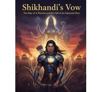 Shikhandi’s Vow: The Rise of a Warrior and the Fall of an Immortal Hero