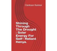 Shining Through The Drought : Solar Energy For Self- Reliant Kenya.