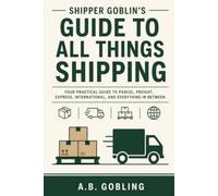 Shipper Goblin's Guide to All Things Shipping: Your Practical Guide to Parcel, Freight, Express, International, and Everything In Between