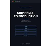 SHIPPING AI TO PRODUCTION: The Complete Engineer's Guide to LLMs, RAG, Agents, Fine-Tuning & Real-World Deployment 5-in-1 Mastery: From First Prompt to Production-Scale AI Systems