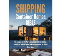 Shipping Container Homes Bible: From Sourcing And Site Prep to Insulation And Interior Finishing, A Complete DIY Guide To Creating An Affordable, Durable, And Modern Living Space.