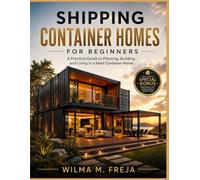 SHIPPING CONTAINER HOMES FOR BEGINNERS: A Practical Guide to Planning, Building, and Living in a Steel Container Home